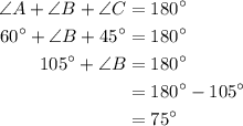 \begin{aligned}\angle A + \angle B + \angle C&={180^ \circ }\\{60^ \circ } + \angle B + {45^ \circ }&= {180^ \circ }\\{105^ \circ }+\angle B&= {180^ \circ }\\\angleB&= {180^ \circ } - {105^ \circ }\\\angleB&= {75^ \circ }\\\end{aligned}