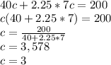 \\40c + 2.25 * 7c = 200\\c (40 + 2.25 * 7) = 200\\c =\frac{200}{40 + 2.25 * 7}\\c = 3,578\\c = 3