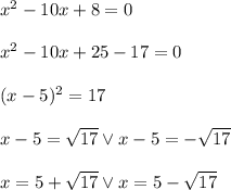 x^2-10x+8=0\\\\x^2-10x+25-17=0\\\\(x-5)^2=17\\\\x-5=\sqrt{17} \vee x-5=-\sqrt{17}\\\\x=5+\sqrt{17} \vee x=5-\sqrt{17}