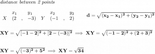 \bf \textit{distance between 2 points}\\ \quad \\&#10;\begin{array}{lllll}&#10;&x_1&y_1&x_2&y_2\\&#10;%  (a,b)&#10;X&({{ 2}}\quad ,&{{ -3}})\quad &#10;%  (c,d)&#10;Y&({{ -1}}\quad ,&{{2}})&#10;\end{array}\qquad &#10;%  distance value&#10;d = \sqrt{({{ x_2}}-{{ x_1}})^2 + ({{ y_2}}-{{ y_1}})^2}&#10;\\\\\\&#10;XY=\sqrt{[-1-2]^2+[2-(-3)]^2}\implies XY=\sqrt{(-1-2)^2+(2+3)^2}&#10;\\\\\\&#10;XY=\sqrt{(-3)^2+5^2}\implies XY=\sqrt{34}