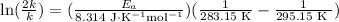 \ln( \frac{2k }{k}) = (\frac{E_{a} }{\text{8.314 J} \cdot \text{K}^{-1} \text{mol}^{-1} })(\frac{ 1}{\text{283.15 K}} - \frac{1 }{\text{295.15 K }})\\