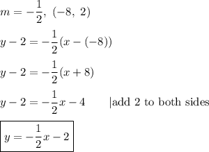 m=-\dfrac{1}{2},\ (-8,\ 2)\\\\y-2=-\dfrac{1}{2}(x-(-8))\\\\y-2=-\dfrac{1}{2}(x+8)\\\\y-2=-\dfrac{1}{2}x-4\qquad|\text{add 2 to both sides}\\\\\boxed{y=-\dfrac{1}{2}x-2}