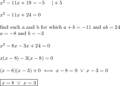 x^2-11x+19=-5\ \ \ \ |+5\\\\x^2-11x+24=0\\\\\text{find such a and b for which}\ a+b=-11\ \text{and}\ ab=24\\a=-8\ \text{and}\ b=-3\\\\x^2-8x-3x+24=0\\\\x(x-8)-3(x-8)=0\\\\(x-8)(x-3)+0\iff x-8=0\ \vee\ x-3=0\\\\\boxed{x=8\ \vee\ x=3}