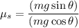 {\mu _s} = \dfrac{{\left( {mg\sin \theta } \right)}}{{\left( {mg\cos \theta } \right)}}