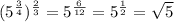 (5^{\frac{3}{4}})^{\frac{2}{3}}= 5^{\frac{6}{12}} = 5^{\frac{1}{2}} = \sqrt{5}