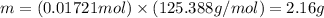 m=(0.01721 mol)\times (125.388 g/mol)=2.16 g