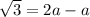 \sqrt{3}  = 2a - a