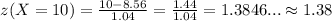 z(X=10)=\frac{10-8.56}{1.04}=\frac{1.44}{1.04}=1.3846... \approx 1.38