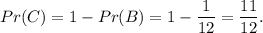 Pr(C)=1-Pr(B)=1-\dfrac{1}{12}=\dfrac{11}{12}.
