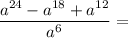 \dfrac{a^{24} - a^{18} + a^{12}}{a^6} =