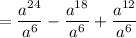 = \dfrac{a^{24}}{a^6} - \dfrac{a^{18}}{a^6} + \dfrac{a^{12}}{a^6}