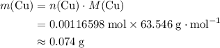 \begin{aligned}m(\mathrm{Cu})& = n(\mathrm{Cu}) \cdot M(\mathrm{Cu})\\& = \rm 0.00116598\; mol\times 63.546\; g\cdot mol^{-1}\\&\rm \approx 0.074\;g\end{aligned}