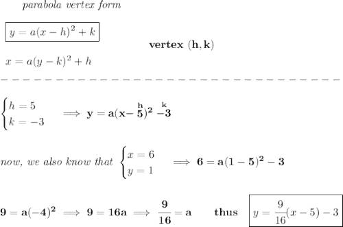 \bf \qquad \textit{parabola vertex form}\\\\&#10;\begin{array}{llll}&#10;\boxed{y=a(x-{{ h}})^2+{{ k}}}\\\\&#10;x=a(y-{{ k}})^2+{{ h}}&#10;\end{array} \qquad\qquad  vertex\ ({{ h}},{{ k}})\\\\&#10;-------------------------------\\\\&#10;\begin{cases}&#10;h=5\\&#10;k=-3&#10;\end{cases}\implies y=a(x-\stackrel{h}{5})^2\stackrel{k}{-3}&#10;\\\\\\&#10;\textit{now, we also know that }&#10;\begin{cases}&#10;x=6\\&#10;y=1&#10;\end{cases}\implies 6=a(1-5)^2-3&#10;\\\\\\&#10;9=a(-4)^2\implies 9=16a\implies \cfrac{9}{16}=a\qquad thus\quad \boxed{y=\cfrac{9}{16}(x-5)-3}