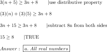 3(n+5)\geq3n+8\qquad|\text{use distributive property}\\\\(3)(n)+(3)(5)\geq3n+8\\\\3n+15\geq3n+8\qquad|\text{subtract 8n from both sides}\\\\15\geq8\qquad|\text{TRUE}\\\\\ \boxed{a.\ All\ real\ numbers}