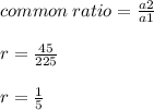 common \: ratio =  \frac{a2}{a1} \\  \\  r =  \frac{45}{225}  \\  \\ r =  \frac{1}{5}