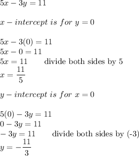 5x-3y=11\\\\x-intercept\ is\ for\ y=0\\\\5x-3(0)=11\\5x-0=11\\5x=11\qquad\text{divide both sides by 5}\\x=\dfrac{11}{5}\\\\y-intercept\ is\ for\ x=0\\\\5(0)-3y=11\\0-3y=11\\-3y=11\qquad\text{divide both sides by (-3)}\\y=-\dfrac{11}{3}