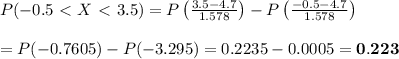 P(-0.5\ \textless \ X\ \textless \ 3.5)=P\left( \frac{3.5-4.7}{1.578} \right)-P\left( \frac{-0.5-4.7}{1.578} \right) \\  \\ =P(-0.7605)-P(-3.295)=0.2235-0.0005=\bold{0.223}