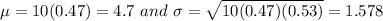 \mu=10(0.47)=4.7 \ and \ \sigma=\sqrt{10(0.47)(0.53)}=1.578