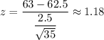 z=\dfrac{63-62.5}{\dfrac{2.5}{\sqrt{35}}}\approx1.18