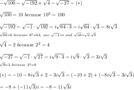 -\sqrt{100}-\sqrt{-192}+\sqrt4-\sqrt{-27}=(*)\\\\\sqrt{100}=10\ because\ 10^2=100\\\\\sqrt{-192}=\sqrt{-1}\cdot\sqrt{192}=i\sqrt{64\cdot3}=i\sqrt{64}\cdot\sqrt3=8i\sqrt3\\_{\sqrt{64}=8\ because\ 8^2=64,\ use\ \sqrt{-1}=i\ and\ \sqrt{ab}=\sqrt{a}\cdot\sqrt{b}}\\\\\sqrt4=2\ because\ 2^2=4\\\\\sqrt{-27}=\sqrt{-1}\cdot\sqrt{27}=i\sqrt{9\cdot3}=i\sqrt9\cdot\sqrt3=3i\sqrt3\\_{\sqrt9=3\ because\ 3^2=9}\\\\(*)=-10-8i\sqrt3+2-3i\sqrt3=(-10+2)+(-8i\sqrt3-3i\sqrt3)\\\\=-8+(-11\sqrt3)i=-8-11\sqrt3i