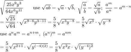\sqrt{\dfrac{25x^9y^3}{64x^6y^{11}}}\qquad\text{use}\ \sqrt{ab}=\sqrt{a}\cdot\sqrt{b},\ \sqrt{\dfrac{a}{b}}=\dfrac{\sqrt{a}}{\sqrt{b}};\ \dfrac{a^m}{a^n}=a^{m-n}\\\\=\dfrac{\sqrt{25}}{\sqrt{64}}\cdot \sqrt{x^{9-6}y^{3-11}}=\dfrac{5}{8}\sqrt{x^3y^{-8}}=\dfrac{5}{8}\sqrt{x^3}\cdot\sqrt{y^{-8}}\\\\\text{use}\ a^na^m=a^{n+m},\ (a^n)^m=a^{nm}\\\\=\dfrac{5}{8}\sqrt{x^{2+1}}\cdot\sqrt{y^{(-4)(2)}}=\dfrac{5}{8}\sqrt{x^2x}\cdot\sqrt{(y^{-4})^2}