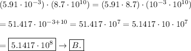 (5.91\cdot10^{-3})\cdot(8.7\cdot10^{10})=(5.91\cdot8.7)\cdot(10^{-3}\cdot10^{10})\\\\=51.417\cdot10^{-3+10}=51.417\cdot10^7=5.1417\cdot10\cdot10^7\\\\=\boxed{5.1417\cdot10^8}\to\boxed{B.}