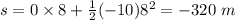 s= 0 \times 8 + \frac{1}{2}(-10)8^{2} = -320 \ m