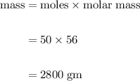\begin{aligned}\rm mass &= \rm moles \times \rm molar \; mass\\\\&= 50 \times 56\\\\&= 2800\;\rm gm\end{aligned}