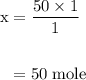 \begin{aligned}\rm x &= \dfrac{50 \times 1}{1}\\\\&= 50 \;\rm mole\end{aligned}