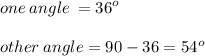 one \: angle \:  =  {36}^{o}  \\  \\ other \: angle = 90 - 36 =  {54}^{o}