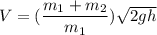 V=(\dfrac{m_1+m_2}{m_1})\sqrt{2gh}