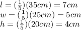 l=(\frac{1}{5})(35cm)=7cm\\w=(\frac{1}{5})(25cm)=5cm\\h=(\frac{1}{5})(20cm)=4cm