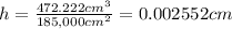 h=\frac{472.222 cm^3}{185,000 cm^2}=0.002552 cm
