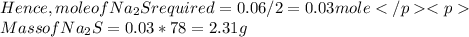 Hence, mole of Na_2S required  = 0.06 /2 = 0.03 mole\\ Mass of Na_2S = 0.03 * 78 = 2.31 g