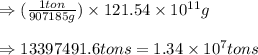 \Rightarrow (\frac{1ton}{907185g})\times 121.54\times 10^{11}g\\\\\Rightarrow 13397491.6tons=1.34\times 10^7tons