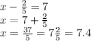 x -  \frac{2}{5}  = 7 \\ x = 7 +  \frac{2}{5}  \\ x =  \frac{37}{5}  = 7 \frac{2}{5}  = 7.4