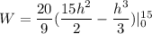W=\dfrac{20}{9}(\dfrac{15h^2}{2}-\dfrac{h^3}{3})|_0^{15}