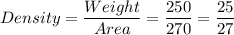 Density =\dfrac{Weight}{Area}=\dfrac{250}{270}=\dfrac{25}{27}