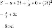 S= u*2t+\frac{1}{2} *0*(2t)^2\\ \\=\frac{4}{t} *2t\\ \\ =8cm