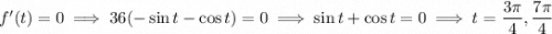 f'(t)=0\implies 36(-\sin t-\cos t)=0\implies\sin t+\cos t=0\implies t=\dfrac{3\pi}4,\dfrac{7\pi}4