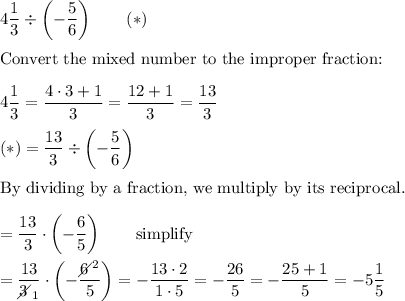 4\dfrac{1}{3}\div\left(-\dfrac{5}{6}\right)\qquad(*)\\\\\text{Convert the mixed number to the improper fraction:}\\\\4\dfrac{1}{3}=\dfrac{4\cdot3+1}{3}=\dfrac{12+1}{3}=\dfrac{13}{3}\\\\(*)=\dfrac{13}{3}\div\left(-\dfrac{5}{6}\right)\\\\\text{By dividing by a fraction, we multiply by its reciprocal.}\\\\=\dfrac{13}{3}\cdot\left(-\dfrac{6}{5}\right)\qquad\text{simplify}\\\\=\dfrac{13}{3\!\!\!\!\diagup_1}\cdot\left(-\dfrac{6\!\!\!\!\diagup^2}{5}\right)=-\dfrac{13\cdot2}{1\cdot5}=-\dfrac{26}{5}=-\dfrac{25+1}{5}=-5\dfrac{1}{5}