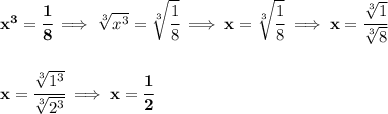 \bf x^3=\cfrac{1}{8}\implies \sqrt[3]{x^3}=\sqrt[3]{\cfrac{1}{8}}\implies x=\sqrt[3]{\cfrac{1}{8}}\implies x=\cfrac{\sqrt[3]{1}}{\sqrt[3]{8}}&#10;\\\\\\&#10;x=\cfrac{\sqrt[3]{1^3}}{\sqrt[3]{2^3}}\implies x=\cfrac{1}{2}