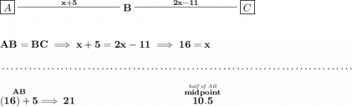 \bf \boxed{A}\stackrel{x+5}{\rule[0.35em]{10em}{0.25pt}}B\stackrel{2x-11}{\rule[0.35em]{10em}{0.25pt}}\boxed{C}&#10;\\\\\\&#10;AB=BC\implies x+5=2x-11\implies 16=x&#10;\\\\[-0.35em]&#10;~\dotfill\\\\&#10;\stackrel{AB}{(16)+5}\implies 21~\hspace{10em}\stackrel{\stackrel{\textit{half of AB}}{midpoint}}{10.5}