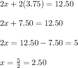 2x+2(3.75)=12.50\\ \\ 2x+7.50=12.50\\ \\ 2x=12.50-7.50=5\\ \\ x=\frac{5}{2}=2.50