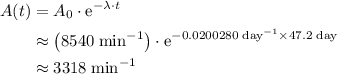 \displaystyle \begin{aligned}A(t)& = A_0 \cdot \mathrm{e}^{-\lambda\cdot t}\\&\approx \rm \left(8540\; min^{-1}\right)\cdot \mathrm{e}^{-0.0200280\; day^{-1}\times 47.2\;day}\\&\approx \rm 3318\; min^{-1}\end{aligned}