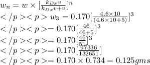 w_{n}=w\times[\frac{k_{Dx}v}{k_{Dx}v+v}]^n\\w_{3}=0.170[\frac{4.6\times10}{(4.6\times10+5)}]^3\\=0.170[\frac{46}{46+5}]^3\\=0.170[\frac{46}{51}]^3\\=0.170[\frac{97336}{132651}]\\=0.170\times0.734=0.125gms
