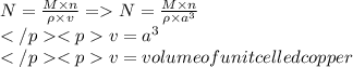 N=\frac{M\times n}{\rho \times v}= N=\frac{M\times n}{\rho \times a^3}\\v=a^3\\v=volume of unit celled copper\\