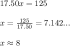 17.50x=125\\ \\ x=\frac{125}{17.50}=7.142...\\ \\ x \approx 8