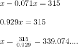 x-0.071x= 315\\ \\ 0.929x=315\\ \\ x=\frac{315}{0.929}=339.074....