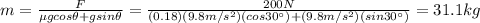 m=\frac{F}{\mu g cos \theta + g sin \theta}=\frac{200 N}{(0.18)(9.8 m/s^2)(cos 30^{\circ})+(9.8 m/s^2)(sin 30^{\circ})}=31.1 kg